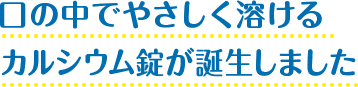 口の中でやさしく溶けるカルシウム錠が誕生しました