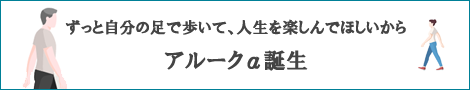 ずっと自分の足で歩いて人生を楽しんで欲しいから「アルークα誕生」